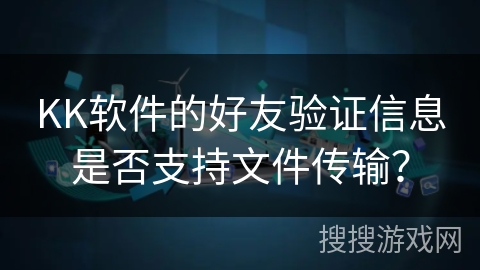 KK软件的好友验证信息是否支持文件传输？