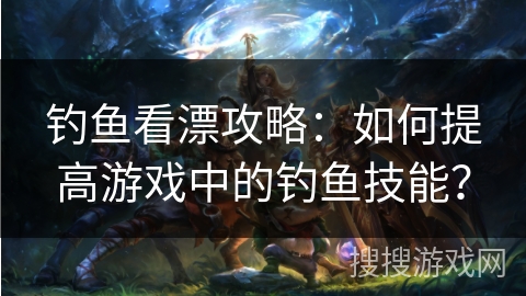 钓鱼看漂攻略:如何提高游戏中的钓鱼技能? 钓鱼看漂攻略:如何提高游戏中的钓鱼技能?