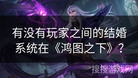 有没有玩家之间的结婚系统在《鸿图之下》? 有没有玩家之间的结婚系统在《鸿图之下》?
