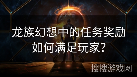 龙族幻想中的任务奖励如何满足玩家？