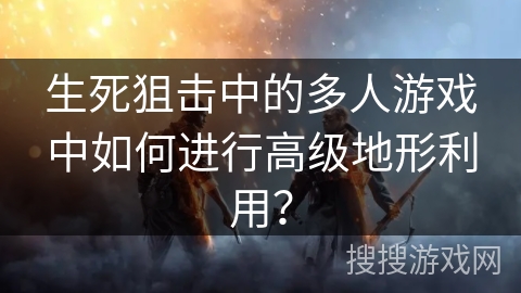 生死狙击中的多人游戏中如何进行高级地形利用? 生死狙击中的多人游戏中如何进行高级地形利用?