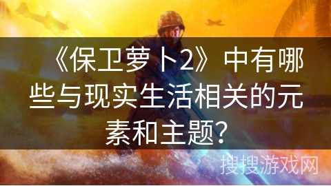 《保卫萝卜2》中有哪些与现实生活相关的元素和主题？