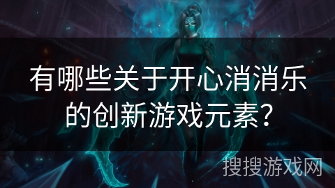 有哪些关于开心消消乐的创新游戏元素？