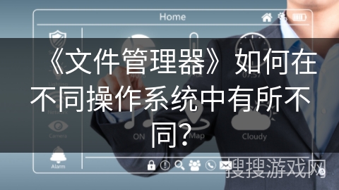 《文件管理器》如何在不同操作系统中有所不同？