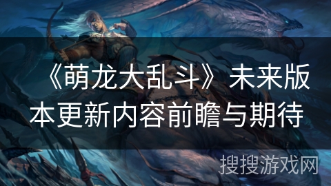 《萌龙大乱斗》未来版本更新内容前瞻与期待