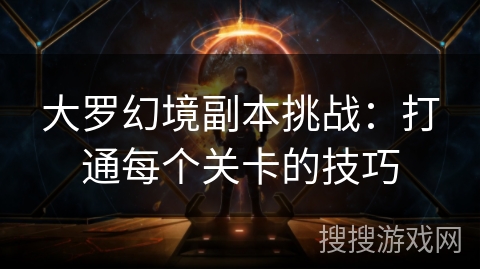 大罗幻境副本挑战:打通每个关卡的技巧 大罗幻境副本挑战:打通每个关卡的技巧