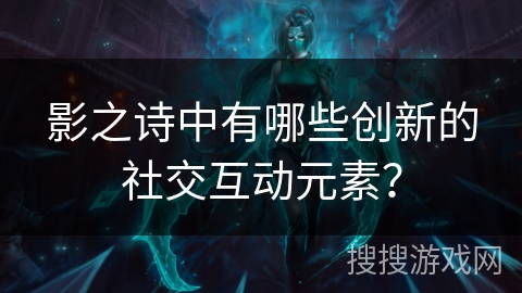 影之诗中有哪些创新的社交互动元素? 影之诗中有哪些创新的社交互动元素?