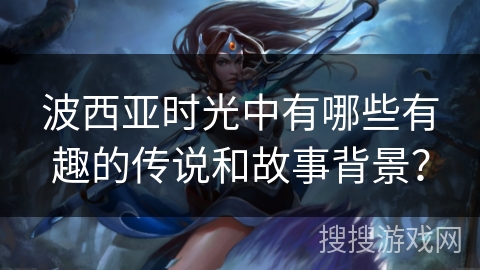 波西亚时光中有哪些有趣的传说和故事背景？