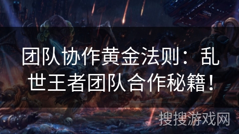 团队协作黄金法则：乱世王者团队合作秘籍！