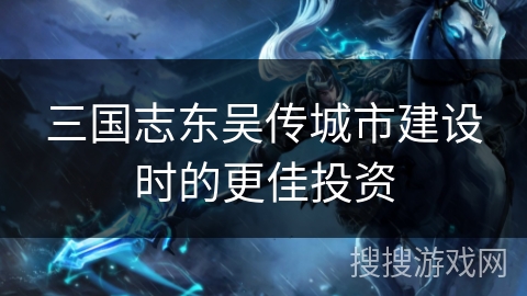 三国志东吴传城市建设时的更佳投资