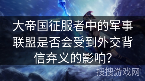 大帝国征服者中的军事联盟是否会受到外交背信弃义的影响？