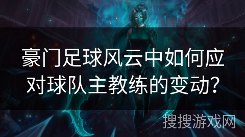 豪门足球风云中如何应对球队主教练的变动？