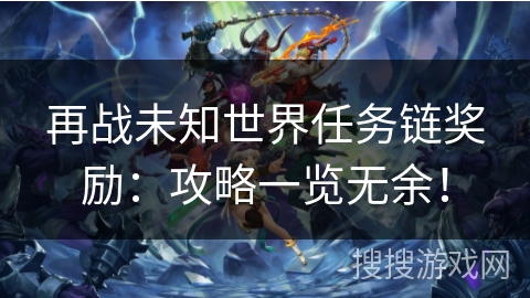 再战未知世界任务链奖励：攻略一览无余！