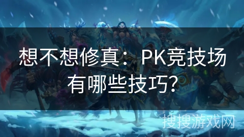 想不想修真：PK竞技场有哪些技巧？