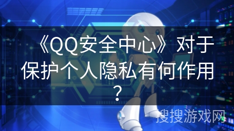 《QQ安全中心》对于保护个人隐私有何作用? 《QQ安全中心》对于保护个人隐私有何作用?