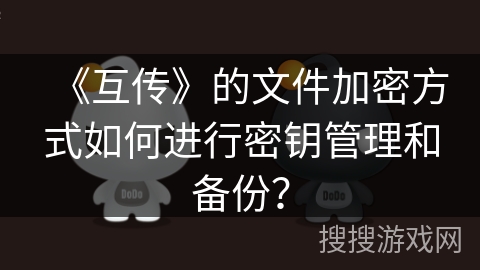 《互传》的文件加密方式如何进行密钥管理和备份? 《互传》的文件加密方式如何进行密钥管理和备份?