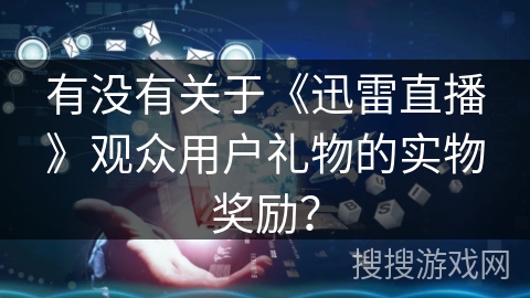 有没有关于《迅雷直播》观众用户礼物的实物奖励？