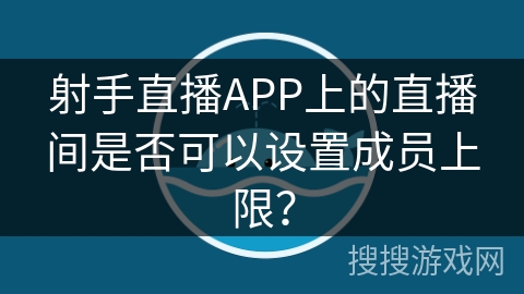 射手直播APP上的直播间是否可以设置成员上限？