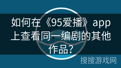 如何在《95爱播》app上查看同一编剧的其他作品？