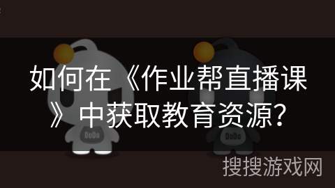 如何在《作业帮直播课》中获取教育资源？