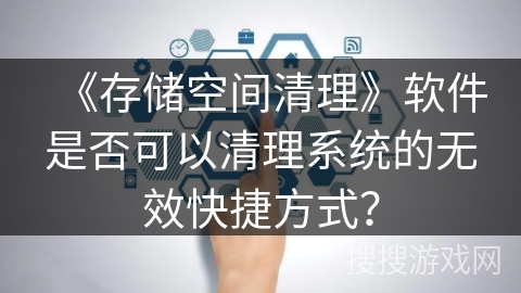 《存储空间清理》软件是否可以清理系统的无效快捷方式？