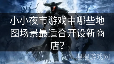 小小夜市游戏中哪些地图场景最适合开设新商店？