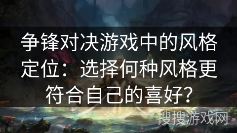 争锋对决游戏中的风格定位：选择何种风格更符合自己的喜好？