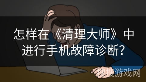 怎样在《清理大师》中进行手机故障诊断？