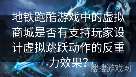 地铁跑酷游戏中的虚拟商城是否有支持玩家设计虚拟跳跃动作的反重力效果？