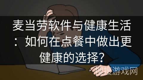 麦当劳软件与健康生活：如何在点餐中做出更健康的选择？
