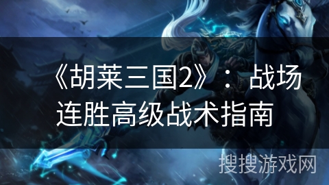 《胡莱三国2》：战场连胜高级战术指南