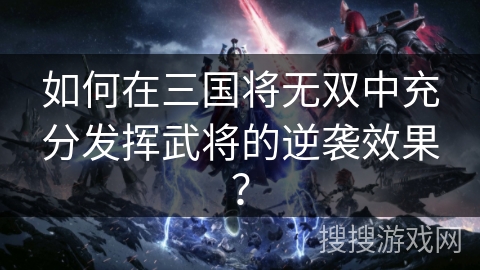 如何在三国将无双中充分发挥武将的逆袭效果？