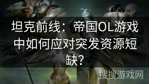 坦克前线：帝国OL游戏中如何应对突发资源短缺？