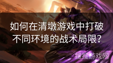 如何在清墩游戏中打破不同环境的战术局限？