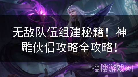 无敌队伍组建秘籍！神雕侠侣攻略全攻略！