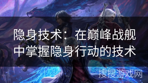 隐身技术:在巅峰战舰中掌握隐身行动的技术 隐身技术:在巅峰战舰中掌握隐身行动的技术