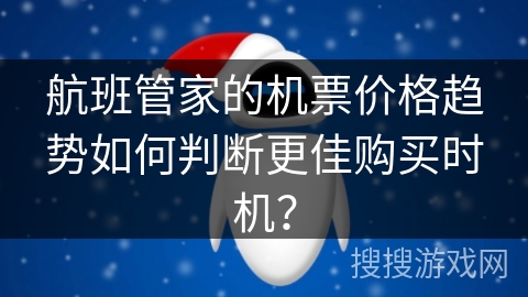 航班管家的机票价格趋势如何判断更佳购买时机? 航班管家的机票价格趋势如何判断更佳购买时机?