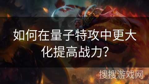 如何在量子特攻中更大化提高战力? 如何在量子特攻中更大化提高战力?