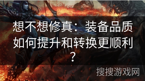 想不想修真:装备品质如何提升和转换更顺利? 想不想修真:装备品质如何提升和转换更顺利?