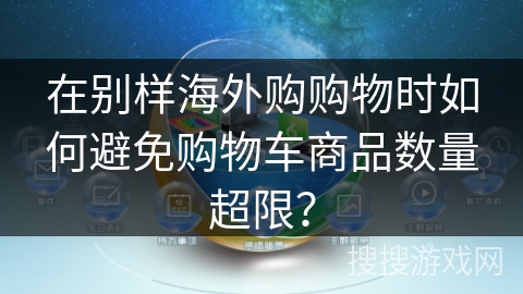 在别样海外购购物时如何避免购物车商品数量超限？