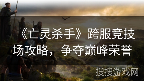 《亡灵杀手》跨服竞技场攻略,争夺巅峰荣誉 《亡灵杀手》跨服竞技场攻略,争夺巅峰荣誉