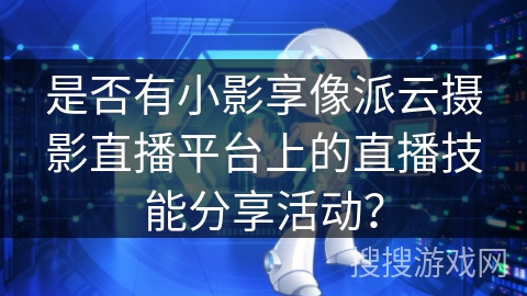 是否有小影享像派云摄影直播平台上的直播技能分享活动？