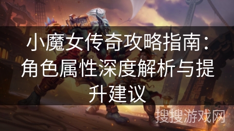 小魔女传奇攻略指南：角色属性深度解析与提升建议
