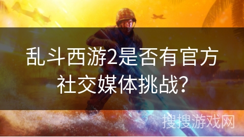 乱斗西游2是否有官方社交媒体挑战？