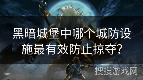 黑暗城堡中哪个城防设施最有效防止掠夺? 黑暗城堡中哪个城防设施最有效防止掠夺?