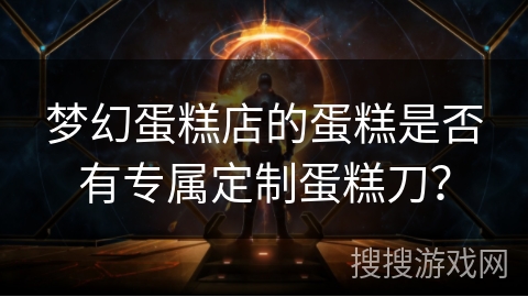 梦幻蛋糕店的蛋糕是否有专属定制蛋糕刀？