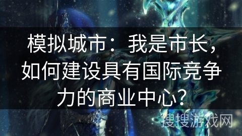 模拟城市:我是市长,如何建设具有国际竞争力的商业中心? 模拟城市:我是市长,如何建设具有国际竞争力的商业中心?