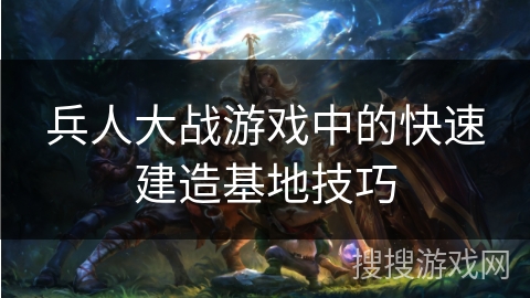 兵人大战游戏中的快速建造基地技巧