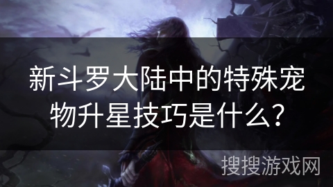 新斗罗大陆中的特殊宠物升星技巧是什么？