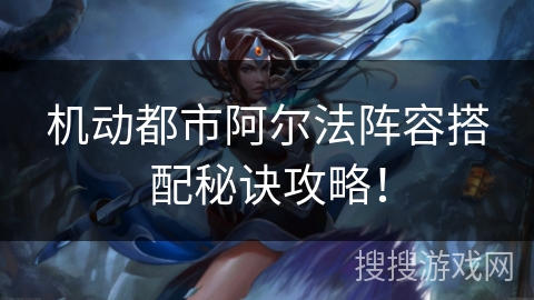 机动都市阿尔法阵容搭配秘诀攻略！